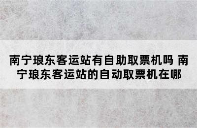 南宁琅东客运站有自助取票机吗 南宁琅东客运站的自动取票机在哪